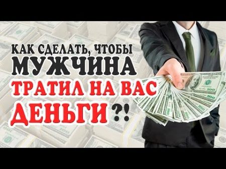 КАК СДЕЛАТЬ ТАК ЧТОБЫ МУЖЧИНА ТРАТИЛ НА ТЕБЯ ДЕНЬГИ