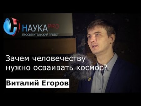 Виталий Егоров Зачем человечеству нужно осваивать космос