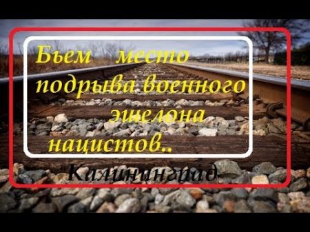 Коп К месту подрыва военного эшелона немцев Калининград