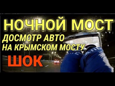 Крымский май 2018 мост!Ночной мост Досмотр машины с пристрастием! Вытащили всё!Комментарий