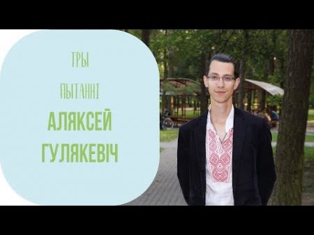 ТРЫ ПЫТАННІ Аляксей Гулякевіч