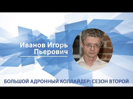 Иванов Игорь Лекция Большой адронный коллайдер сезон второй