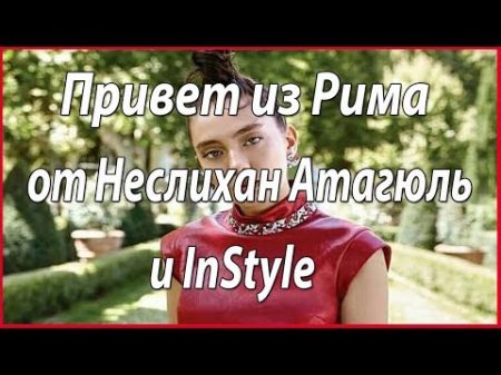 Неслихан Атагюль с приветом из Рима для InStyle Turkiye звезды турецкого кино