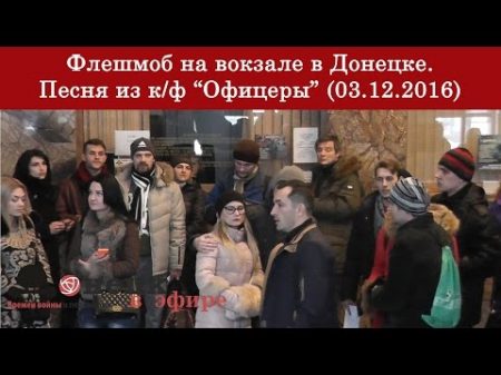 Флешмоб на вокзале в Донецке Песня из к ф Офицеры 03 12 2016
