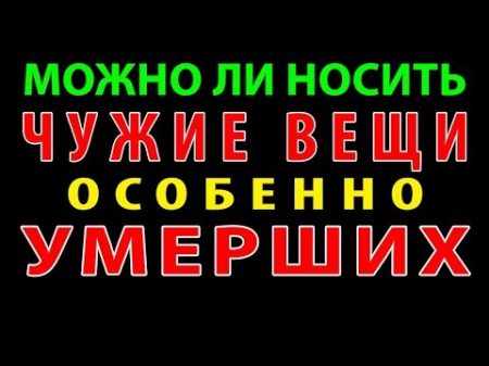 МОЖНО ЛИ НОСИТЬ ЧУЖИЕ ВЕЩИ ОСОБЕННО УМЕРШИХ