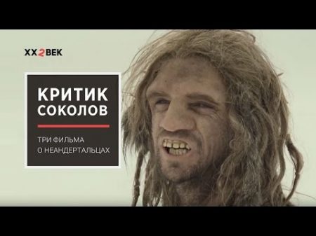 Критик Соколов три фильма о неандертальцах 22 век