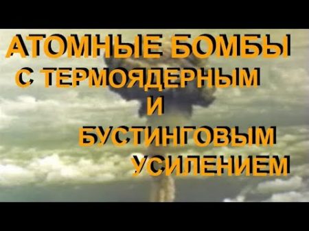 АТОМНЫЕ БОМБЫ С ТЕРМОЯДЕРНЫМ И БУСТИНГОВЫМ УСИЛЕНИЕМ