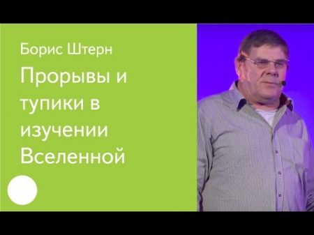 017 Прорывы и тупики в изучении Вселенной Борис Штерн