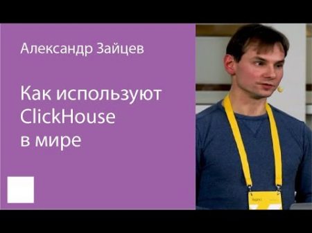 002 Как используют ClickHouse в мире Александр Заи цев