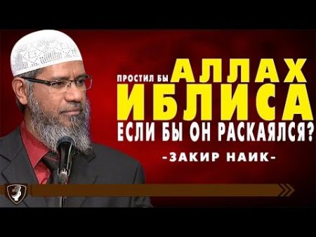 Закир Наик Простил бы Аллах Иблиса если бы он раскаялся