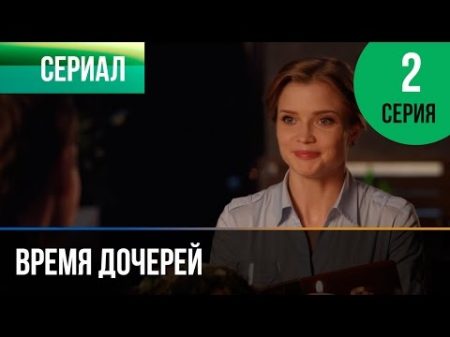 Время дочерей 2 серия Мелодрама Фильмы и сериалы Русские мелодрамы