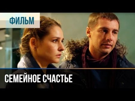 Семейное счастье Мелодрама Фильмы и сериалы Русские мелодрамы
