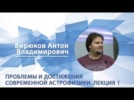 Бирюков Антон Лекция 1 Проблемы и достижения современной астрофизики