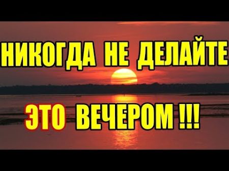 НИКОГДА НЕ ДЕЛАЙТЕ ЭТО ВЕЧЕРОМ!!!