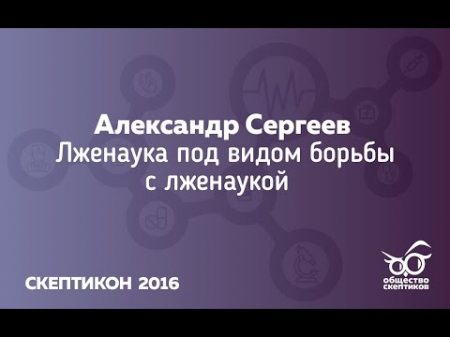 Александр Сергеев Лженаука под видом борьбы с лженаукой Скептикон 2016