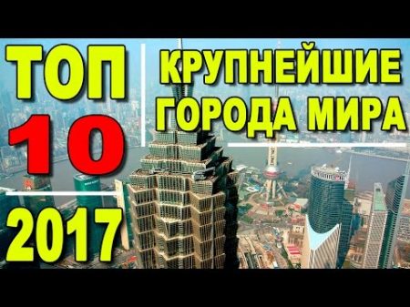 Топ 10 крупнейших мегаполисов мира какой город самый большой 2017 год