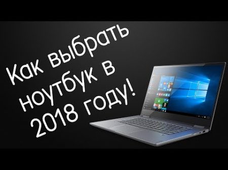 Как правильно выбрать ноутбук в 2018 году!