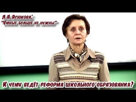 Умные больше не нужны К чему ведёт реформа школьного образования Л А Ясюкова